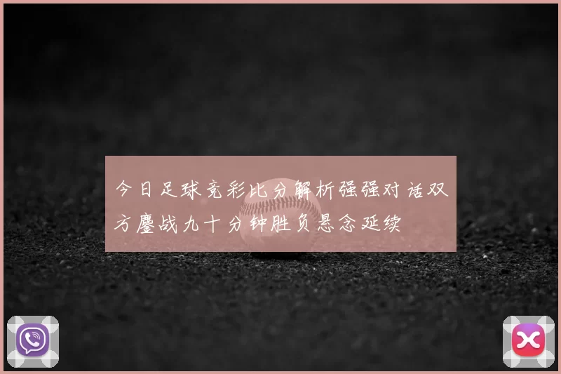 今日足球竞彩比分解析强强对话双方鏖战九十分钟胜负悬念延续