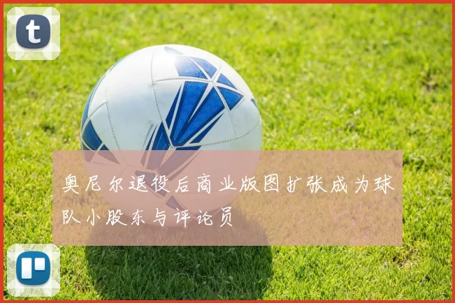 奥尼尔退役后商业版图扩张成为球队小股东与评论员
