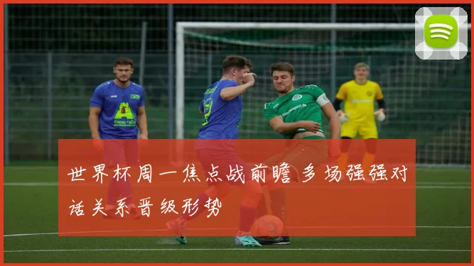 世界杯周一焦点战前瞻 多场强强对话关系晋级形势