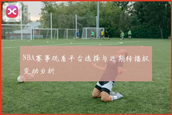 NBA赛事观看平台选择与近期转播权变动分析