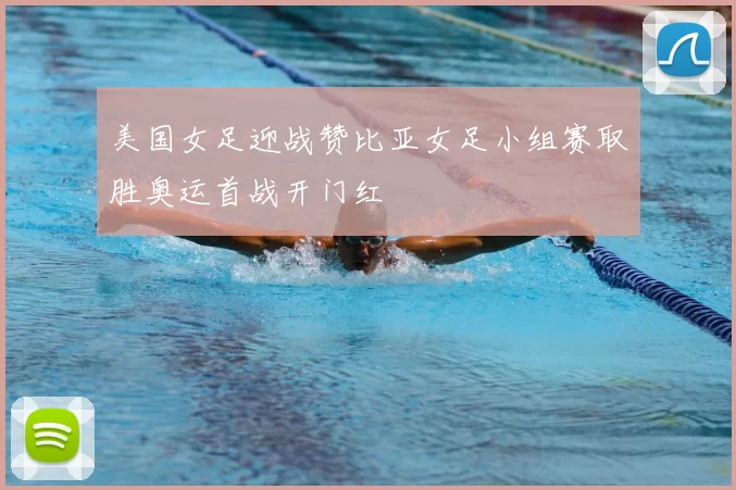 美国女足迎战赞比亚女足小组赛取胜奥运首战开门红