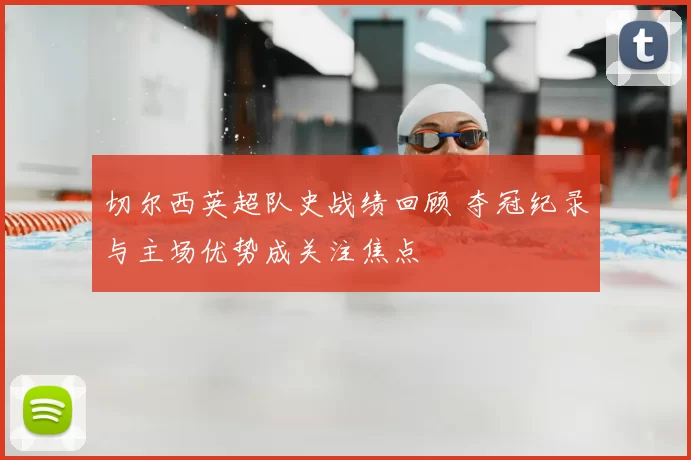 切尔西英超队史战绩回顾 夺冠纪录与主场优势成关注焦点