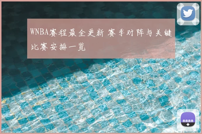 WNBA赛程最全更新 赛季对阵与关键比赛安排一览