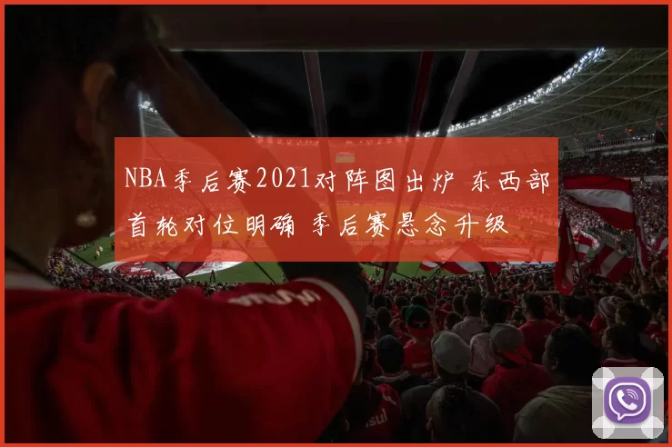 NBA季后赛2021对阵图出炉 东西部首轮对位明确 季后赛悬念升级