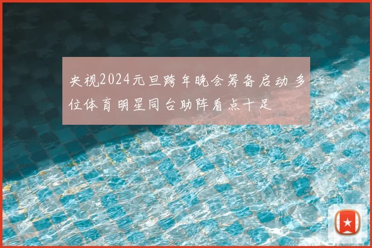 央视2024元旦跨年晚会筹备启动 多位体育明星同台助阵看点十足