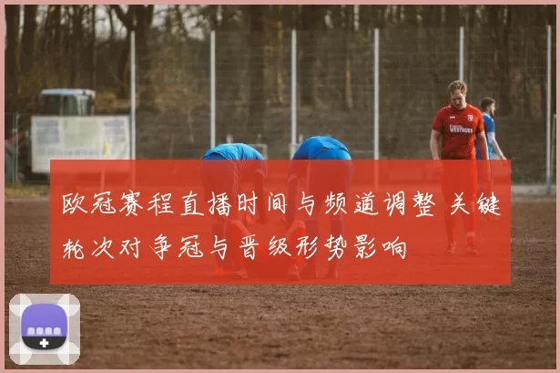 欧冠赛程直播时间与频道调整 关键轮次对争冠与晋级形势影响